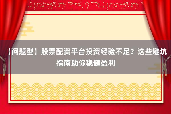 【问题型】股票配资平台投资经验不足？这些避坑指南助你稳健盈利