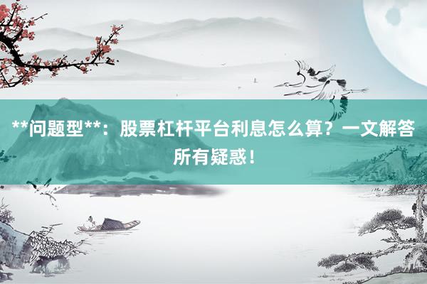 **问题型**：股票杠杆平台利息怎么算？一文解答所有疑惑！