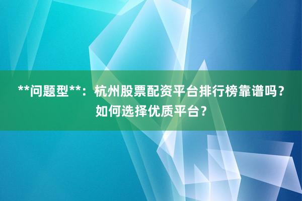 **问题型**：杭州股票配资平台排行榜靠谱吗？如何选择优质平台？