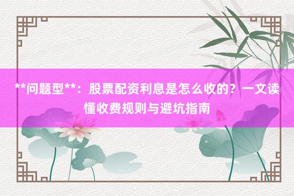 **问题型**：股票配资利息是怎么收的？一文读懂收费规则与避坑指南