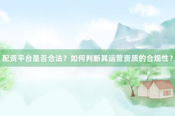 配资平台是否合法？如何判断其运营资质的合规性？