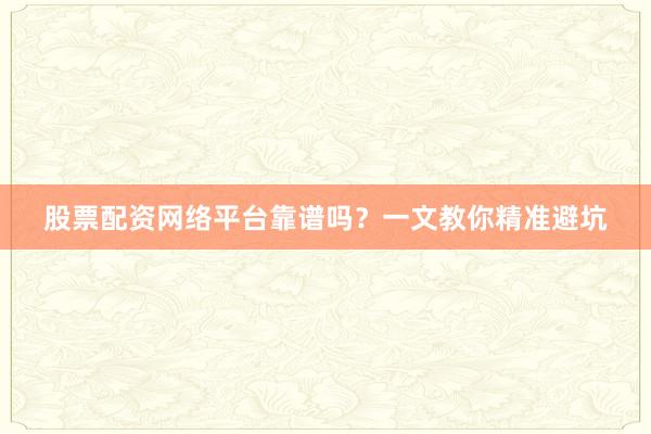 股票配资网络平台靠谱吗？一文教你精准避坑