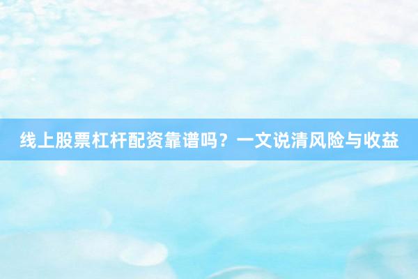 线上股票杠杆配资靠谱吗？一文说清风险与收益