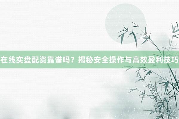 在线实盘配资靠谱吗？揭秘安全操作与高效盈利技巧