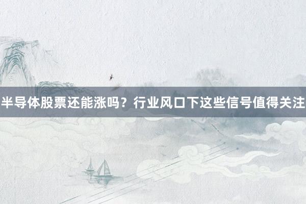半导体股票还能涨吗？行业风口下这些信号值得关注