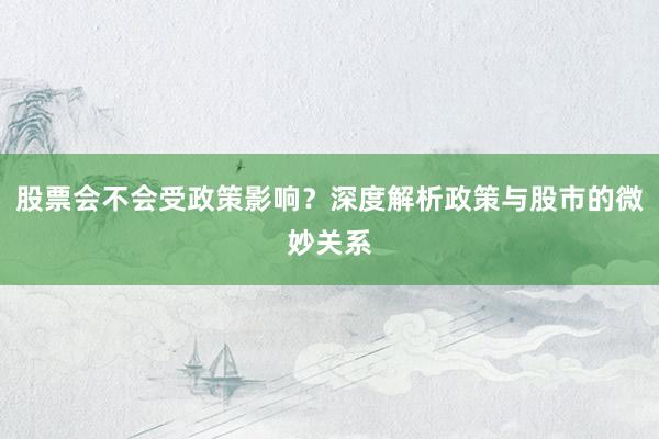 股票会不会受政策影响？深度解析政策与股市的微妙关系