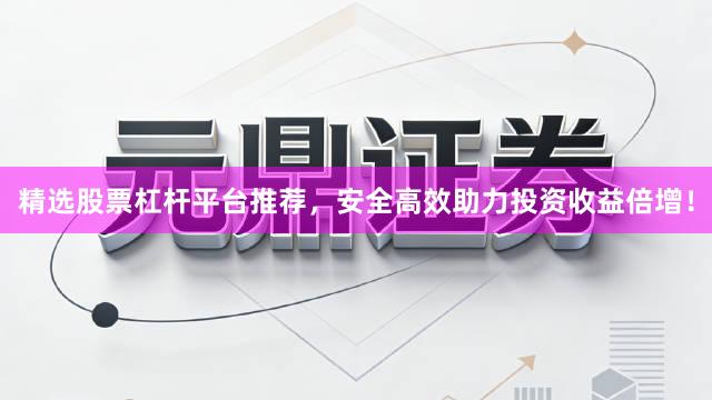精选股票杠杆平台推荐，安全高效助力投资收益倍增！