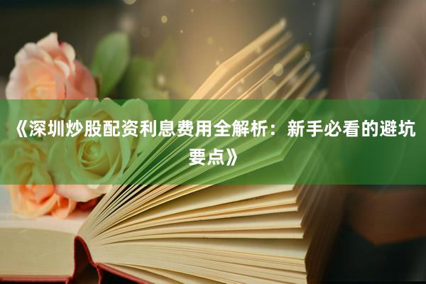 《深圳炒股配资利息费用全解析：新手必看的避坑要点》
