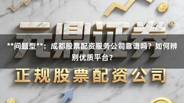 **问题型**：成都股票配资服务公司靠谱吗？如何辨别优质平台？