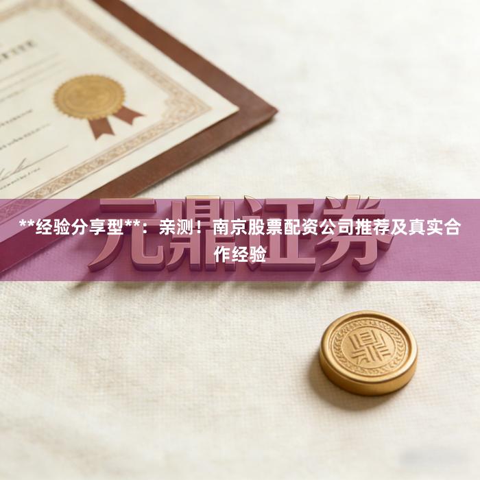 **经验分享型**：亲测！南京股票配资公司推荐及真实合作经验