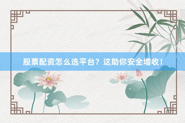 股票配资怎么选平台？这助你安全增收！