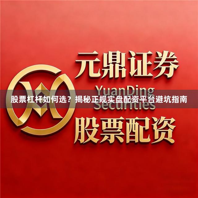 股票杠杆如何选？揭秘正规实盘配资平台避坑指南