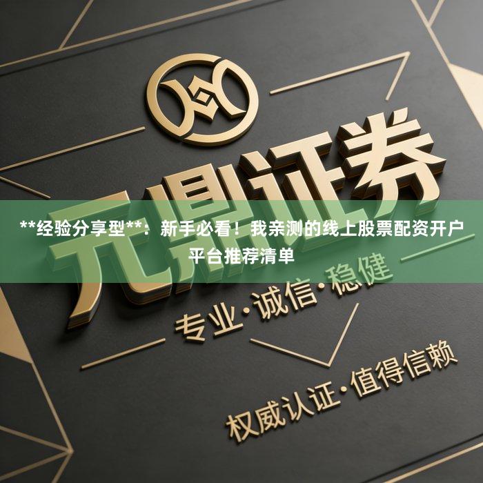 **经验分享型**：新手必看！我亲测的线上股票配资开户平台推荐清单