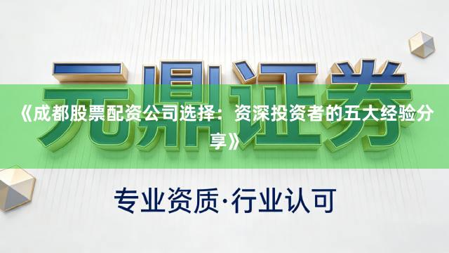 《成都股票配资公司选择：资深投资者的五大经验分享》