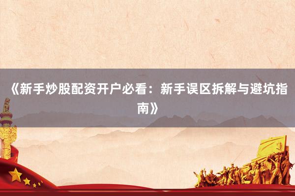 《新手炒股配资开户必看：新手误区拆解与避坑指南》