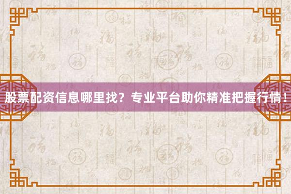 股票配资信息哪里找？专业平台助你精准把握行情！