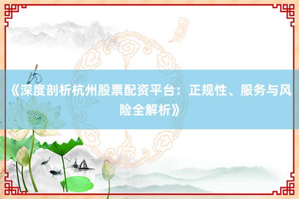 《深度剖析杭州股票配资平台：正规性、服务与风险全解析》