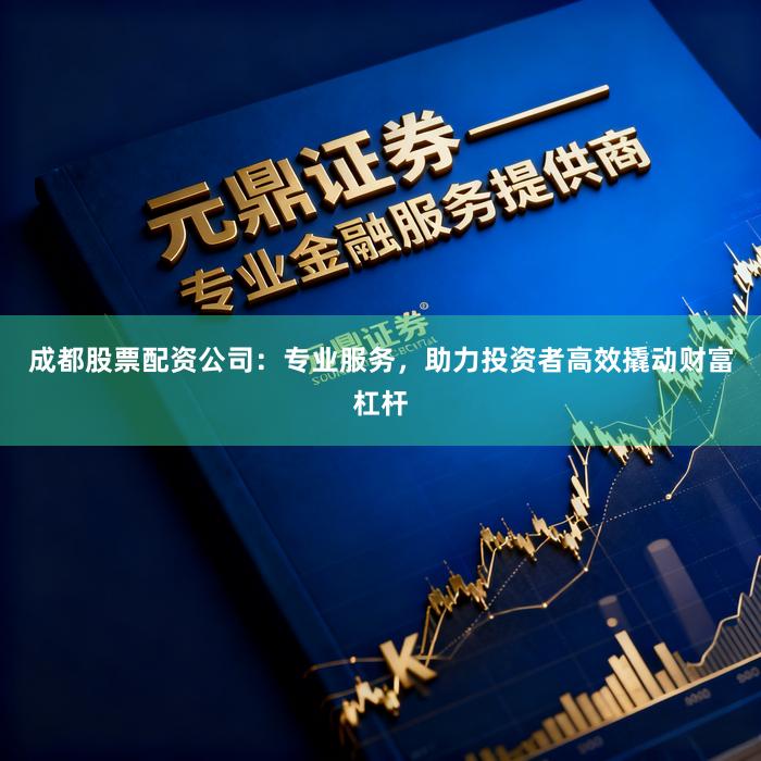 成都股票配资公司：专业服务，助力投资者高效撬动财富杠杆