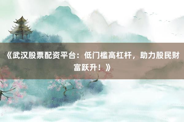 《武汉股票配资平台：低门槛高杠杆，助力股民财富跃升！》