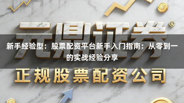 新手经验型：股票配资平台新手入门指南：从零到一的实战经验分享