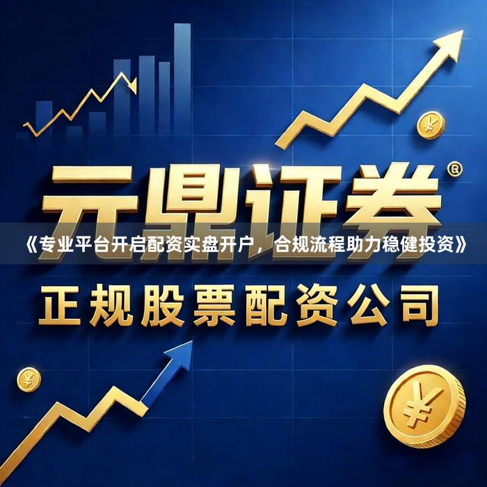 《专业平台开启配资实盘开户，合规流程助力稳健投资》