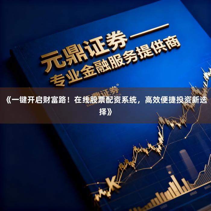 《一键开启财富路！在线股票配资系统，高效便捷投资新选择》