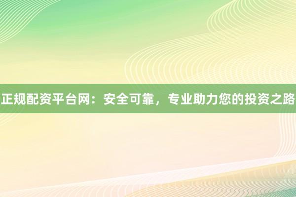 正规配资平台网：安全可靠，专业助力您的投资之路