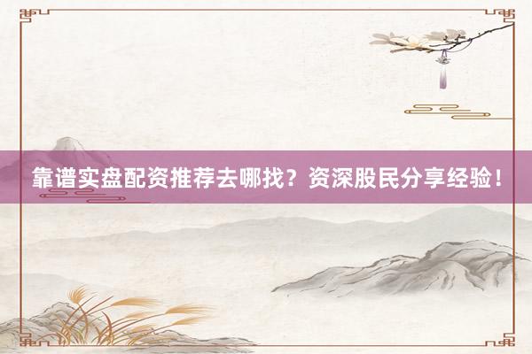 靠谱实盘配资推荐去哪找？资深股民分享经验！