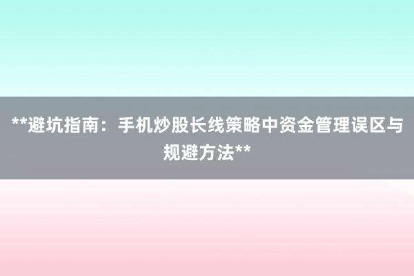 **避坑指南：手机炒股长线策略中资金管理误区与规避方法**