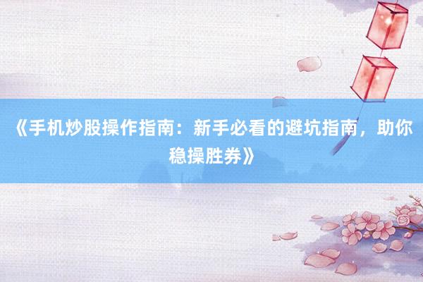 《手机炒股操作指南：新手必看的避坑指南，助你稳操胜券》