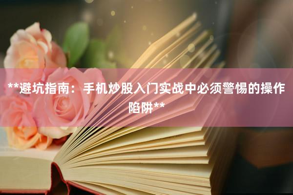 **避坑指南：手机炒股入门实战中必须警惕的操作陷阱**