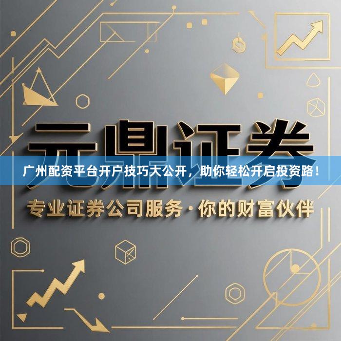 广州配资平台开户技巧大公开，助你轻松开启投资路！