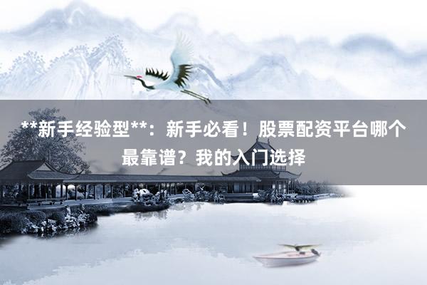 **新手经验型**：新手必看！股票配资平台哪个最靠谱？我的入门选择