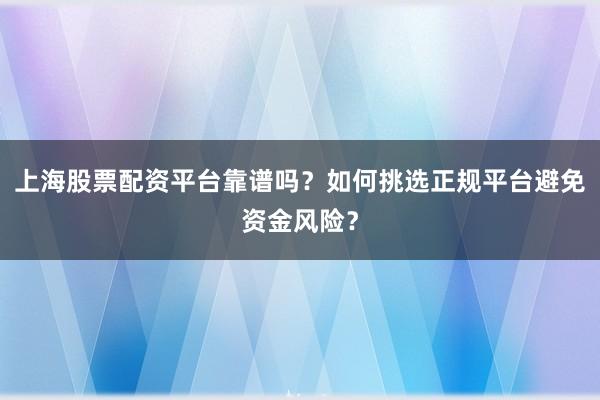 上海股票配资平台靠谱吗？如何挑选正规平台避免资金风险？