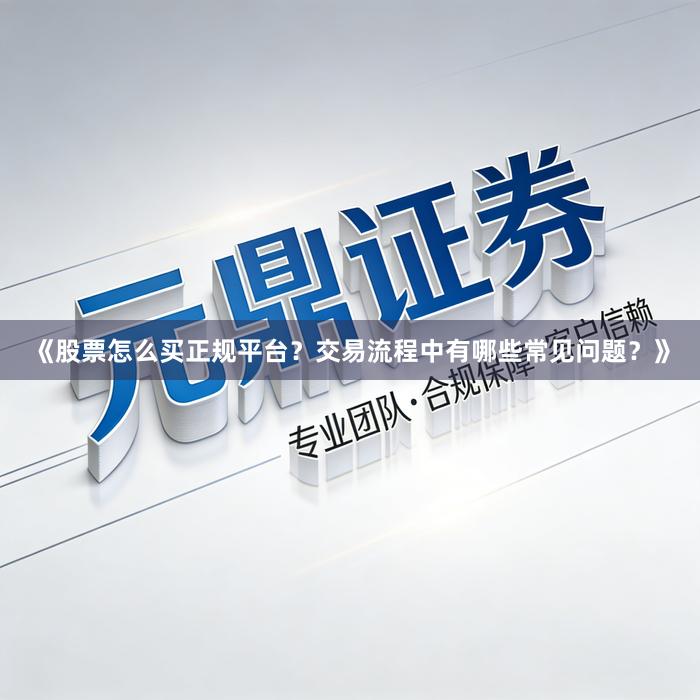 《股票怎么买正规平台？交易流程中有哪些常见问题？》