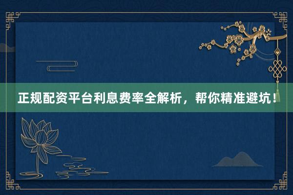 正规配资平台利息费率全解析，帮你精准避坑！