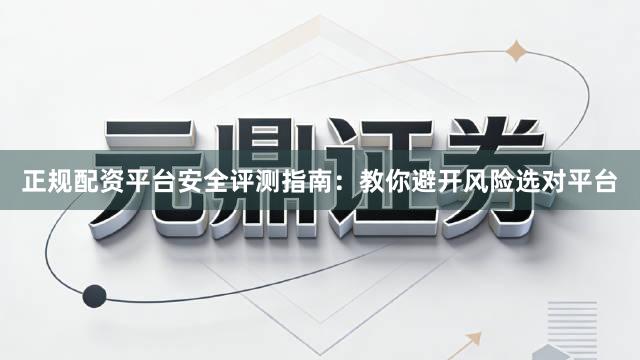 正规配资平台安全评测指南：教你避开风险选对平台