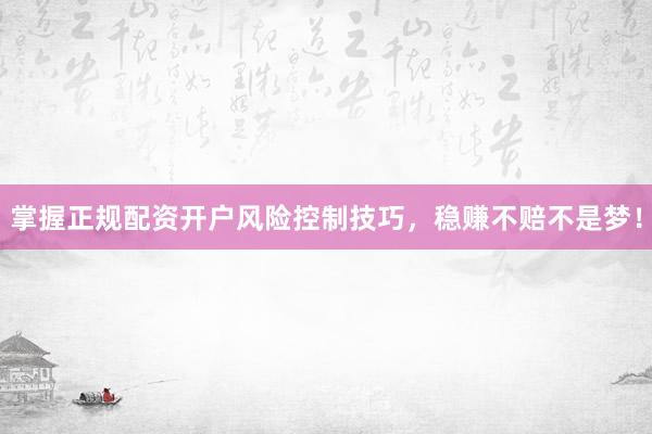 掌握正规配资开户风险控制技巧，稳赚不赔不是梦！