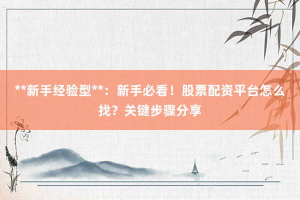 **新手经验型**：新手必看！股票配资平台怎么找？关键步骤分享