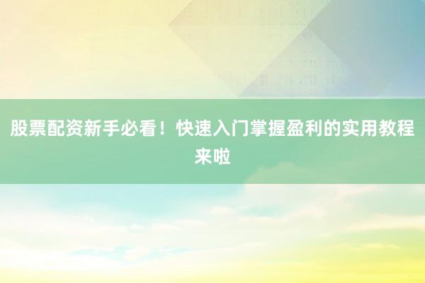 股票配资新手必看！快速入门掌握盈利的实用教程来啦