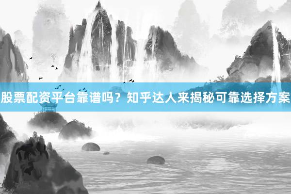 股票配资平台靠谱吗？知乎达人来揭秘可靠选择方案