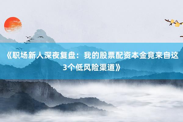 《职场新人深夜复盘：我的股票配资本金竟来自这3个低风险渠道》