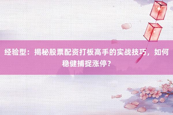 经验型：揭秘股票配资打板高手的实战技巧，如何稳健捕捉涨停？