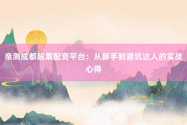 亲测成都股票配资平台：从新手到避坑达人的实战心得