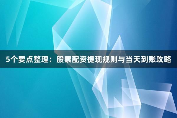 5个要点整理：股票配资提现规则与当天到账攻略