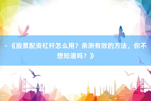 - 《股票配资杠杆怎么用？亲测有效的方法，你不想知道吗？》