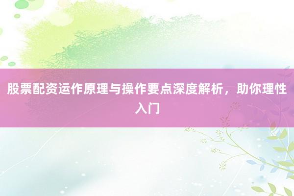 股票配资运作原理与操作要点深度解析，助你理性入门