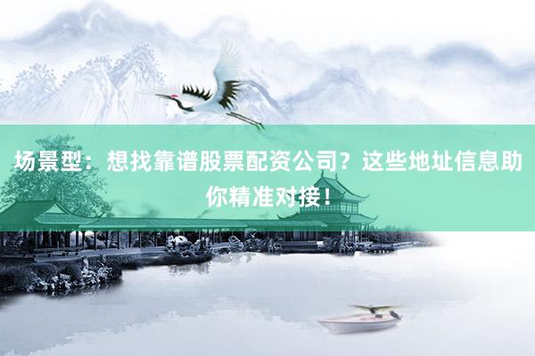 场景型：想找靠谱股票配资公司？这些地址信息助你精准对接！