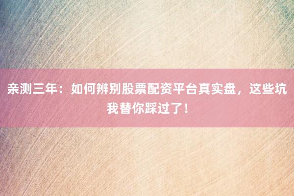 亲测三年：如何辨别股票配资平台真实盘，这些坑我替你踩过了！
