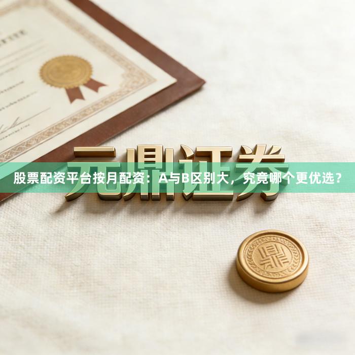 股票配资平台按月配资：A与B区别大，究竟哪个更优选？